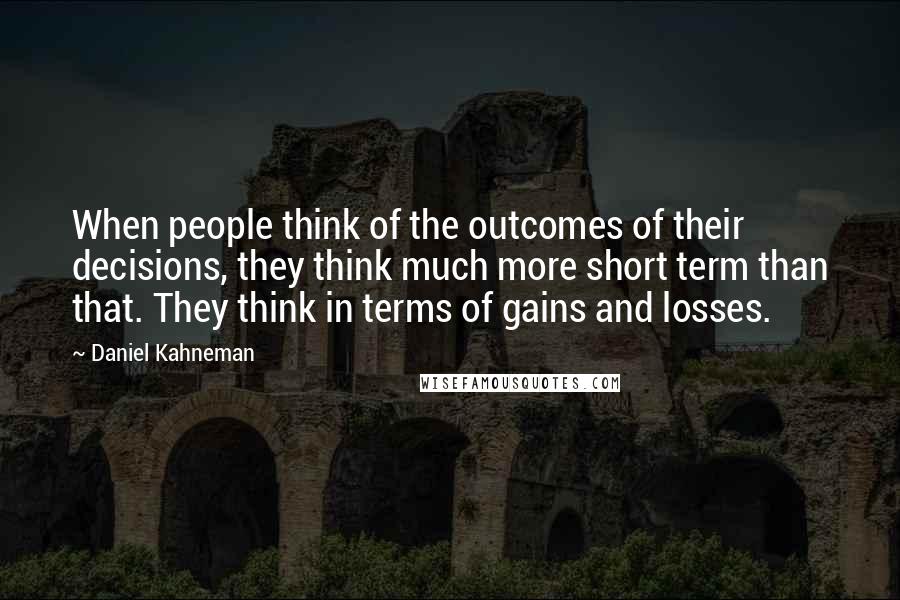 Daniel Kahneman Quotes: When people think of the outcomes of their decisions, they think much more short term than that. They think in terms of gains and losses.