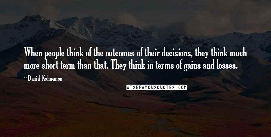Daniel Kahneman Quotes: When people think of the outcomes of their decisions, they think much more short term than that. They think in terms of gains and losses.