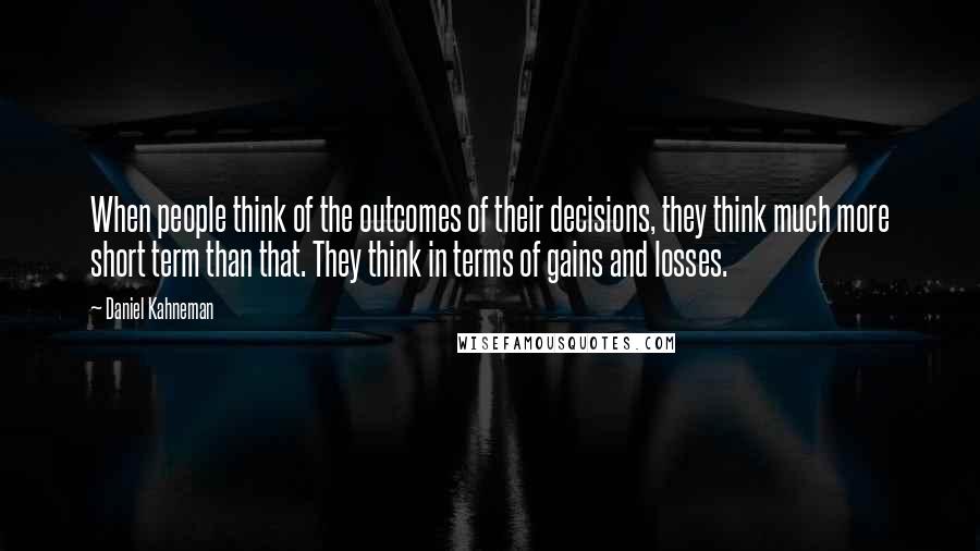Daniel Kahneman Quotes: When people think of the outcomes of their decisions, they think much more short term than that. They think in terms of gains and losses.