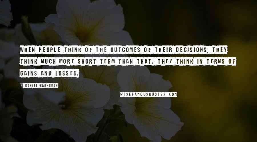 Daniel Kahneman Quotes: When people think of the outcomes of their decisions, they think much more short term than that. They think in terms of gains and losses.