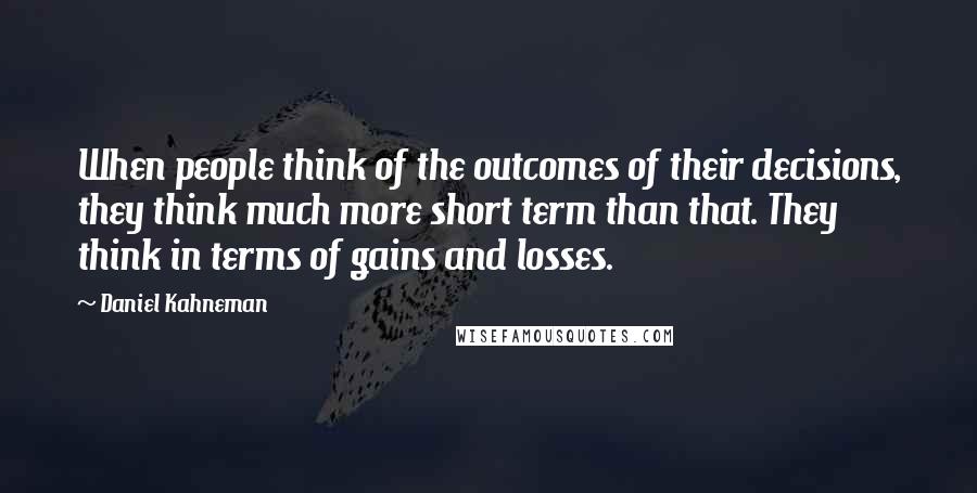 Daniel Kahneman Quotes: When people think of the outcomes of their decisions, they think much more short term than that. They think in terms of gains and losses.