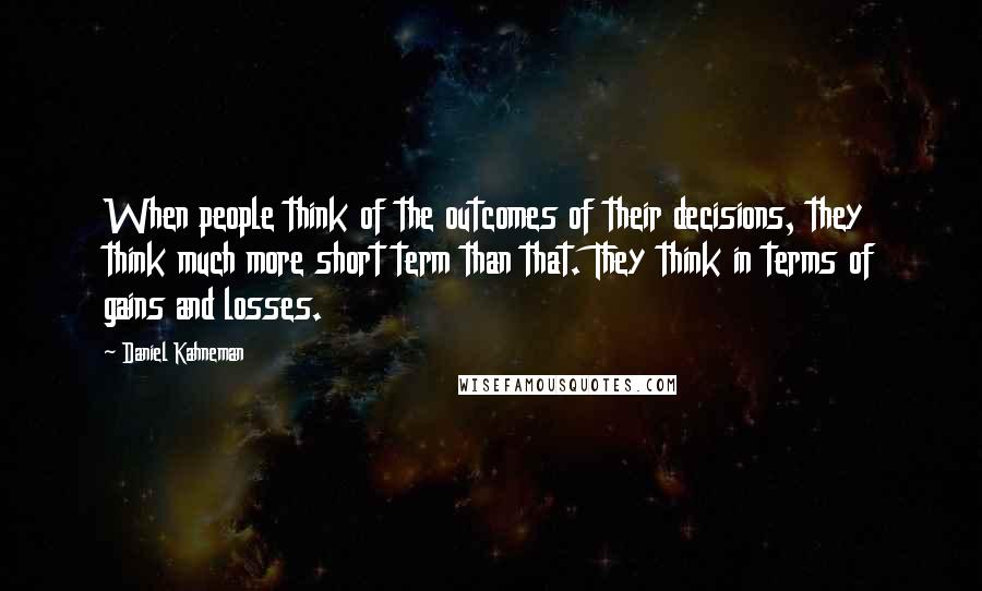 Daniel Kahneman Quotes: When people think of the outcomes of their decisions, they think much more short term than that. They think in terms of gains and losses.