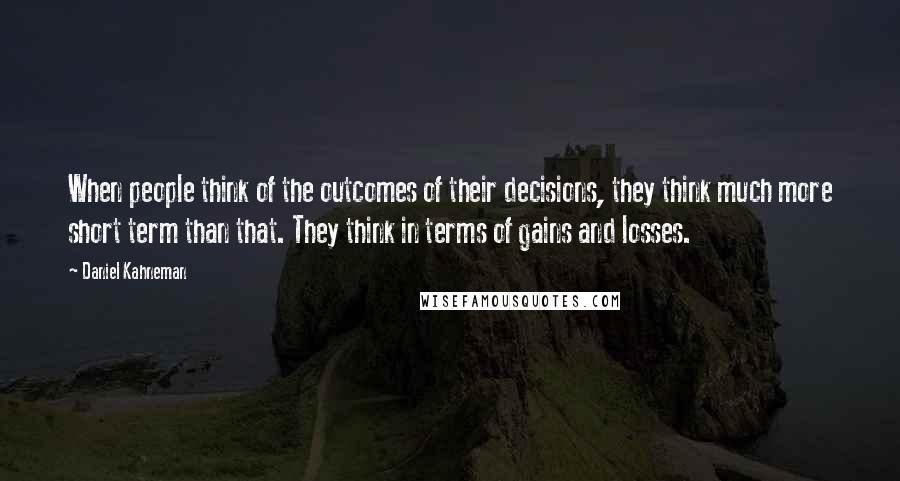 Daniel Kahneman Quotes: When people think of the outcomes of their decisions, they think much more short term than that. They think in terms of gains and losses.