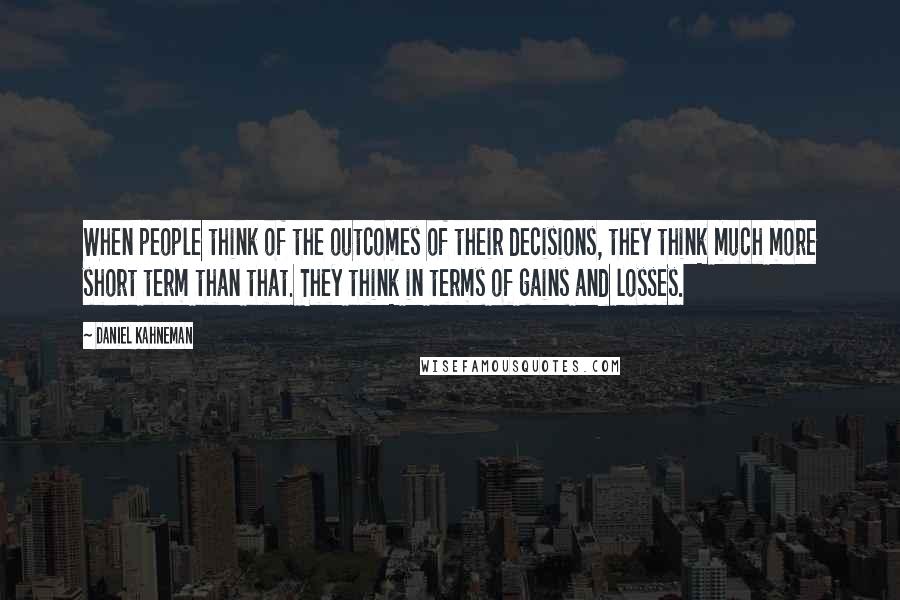 Daniel Kahneman Quotes: When people think of the outcomes of their decisions, they think much more short term than that. They think in terms of gains and losses.
