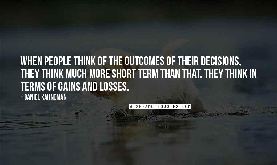 Daniel Kahneman Quotes: When people think of the outcomes of their decisions, they think much more short term than that. They think in terms of gains and losses.