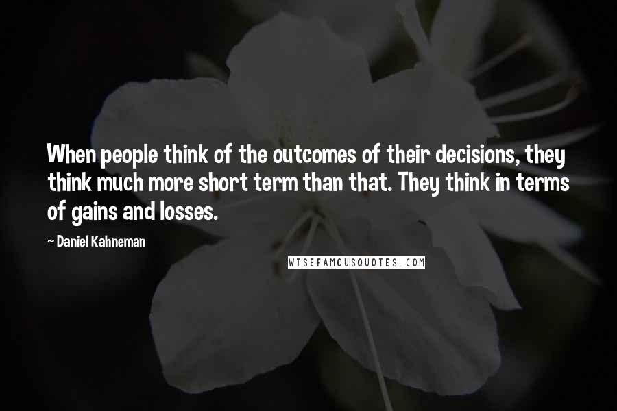 Daniel Kahneman Quotes: When people think of the outcomes of their decisions, they think much more short term than that. They think in terms of gains and losses.