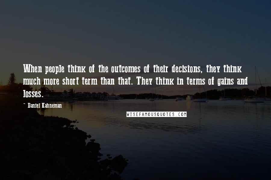 Daniel Kahneman Quotes: When people think of the outcomes of their decisions, they think much more short term than that. They think in terms of gains and losses.