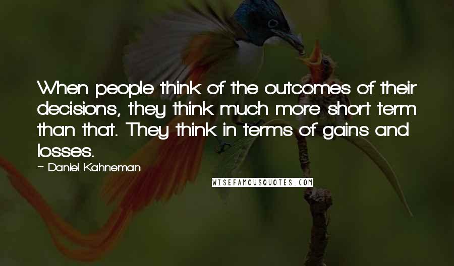 Daniel Kahneman Quotes: When people think of the outcomes of their decisions, they think much more short term than that. They think in terms of gains and losses.
