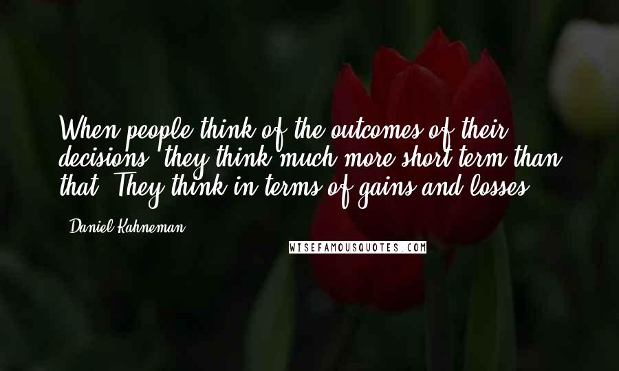 Daniel Kahneman Quotes: When people think of the outcomes of their decisions, they think much more short term than that. They think in terms of gains and losses.