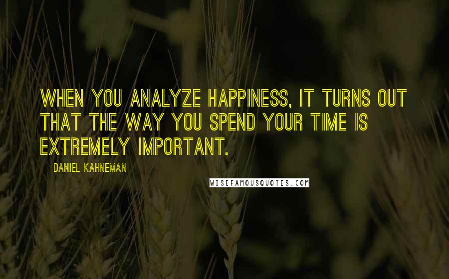 Daniel Kahneman Quotes: When you analyze happiness, it turns out that the way you spend your time is extremely important.