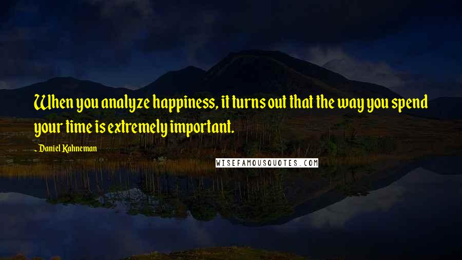 Daniel Kahneman Quotes: When you analyze happiness, it turns out that the way you spend your time is extremely important.