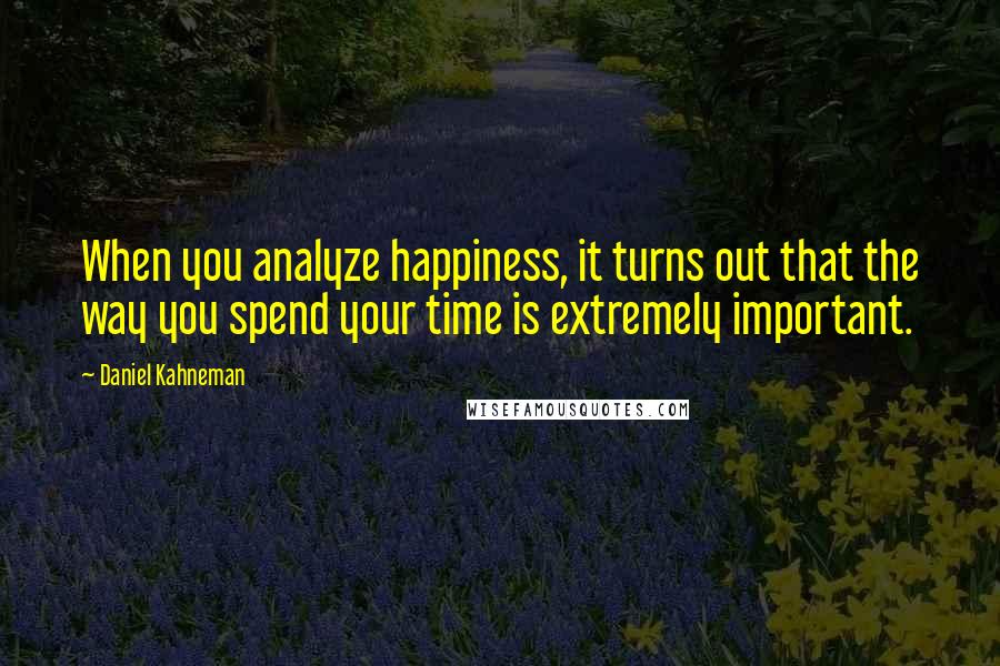 Daniel Kahneman Quotes: When you analyze happiness, it turns out that the way you spend your time is extremely important.