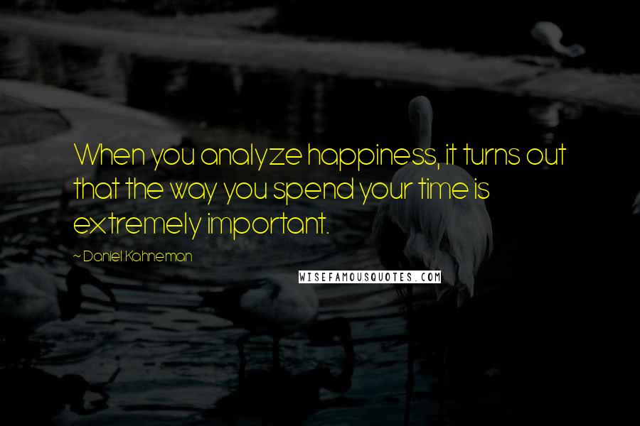 Daniel Kahneman Quotes: When you analyze happiness, it turns out that the way you spend your time is extremely important.