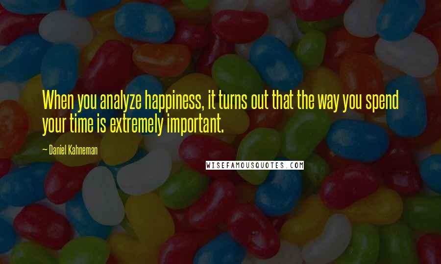 Daniel Kahneman Quotes: When you analyze happiness, it turns out that the way you spend your time is extremely important.