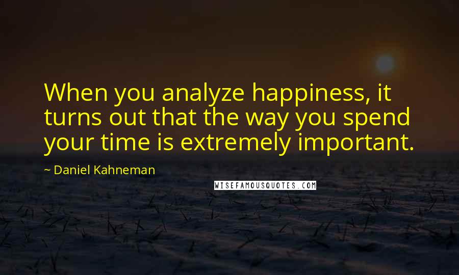 Daniel Kahneman Quotes: When you analyze happiness, it turns out that the way you spend your time is extremely important.