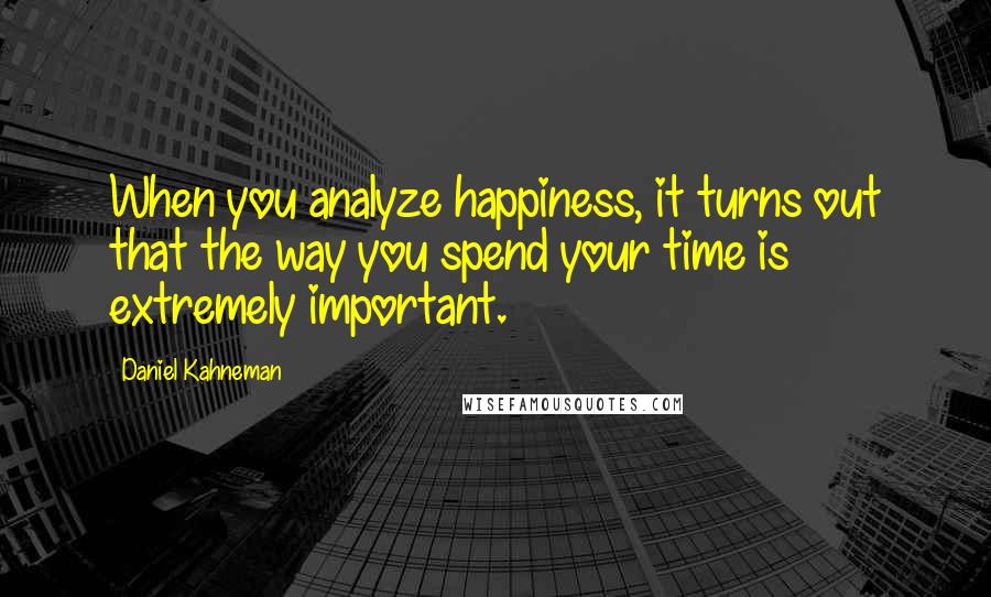 Daniel Kahneman Quotes: When you analyze happiness, it turns out that the way you spend your time is extremely important.