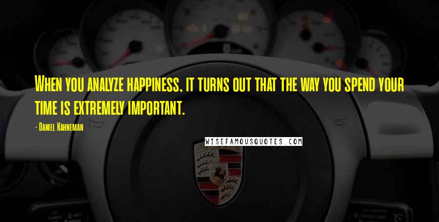 Daniel Kahneman Quotes: When you analyze happiness, it turns out that the way you spend your time is extremely important.