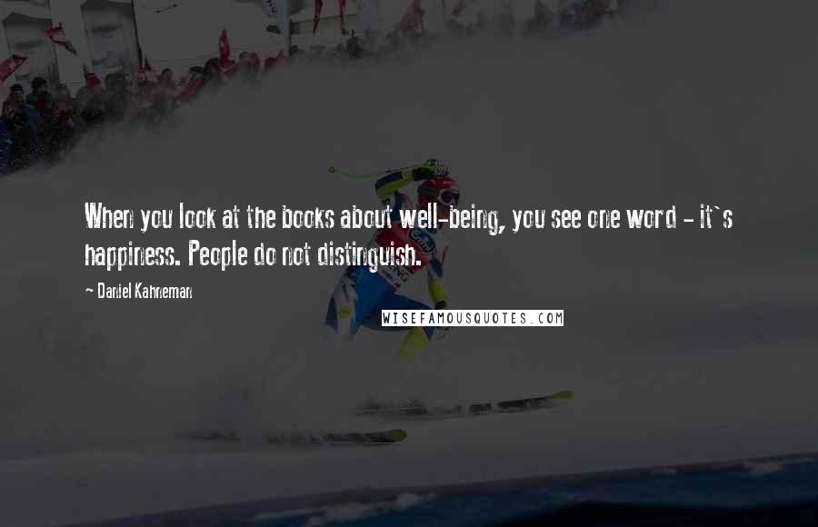 Daniel Kahneman Quotes: When you look at the books about well-being, you see one word - it's happiness. People do not distinguish.