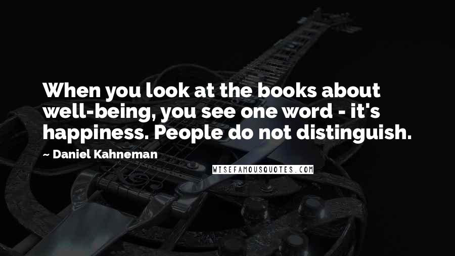 Daniel Kahneman Quotes: When you look at the books about well-being, you see one word - it's happiness. People do not distinguish.