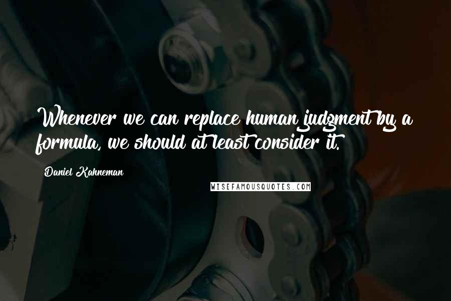 Daniel Kahneman Quotes: Whenever we can replace human judgment by a formula, we should at least consider it.