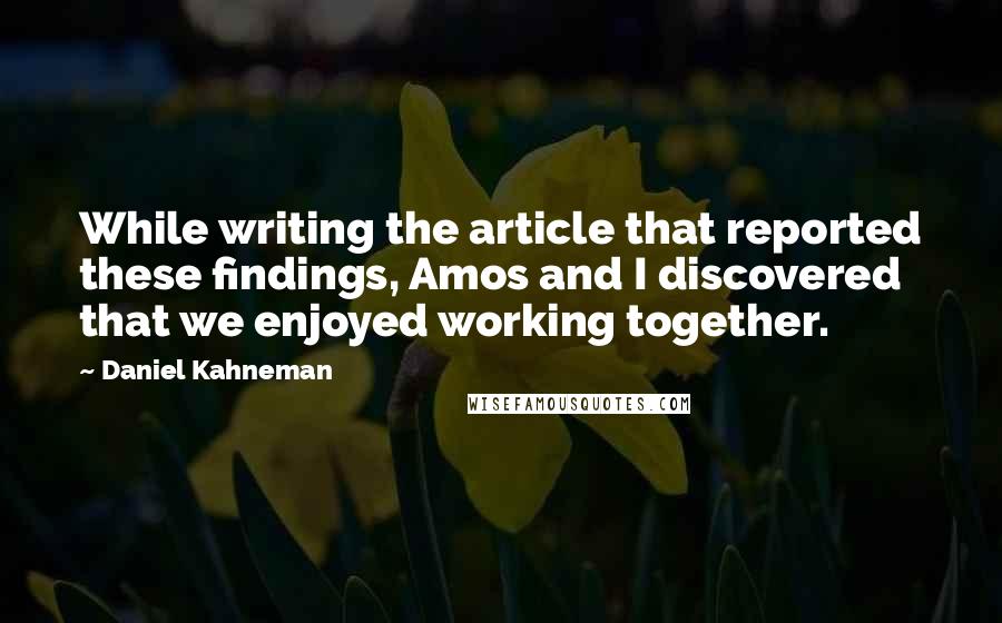 Daniel Kahneman Quotes: While writing the article that reported these findings, Amos and I discovered that we enjoyed working together.