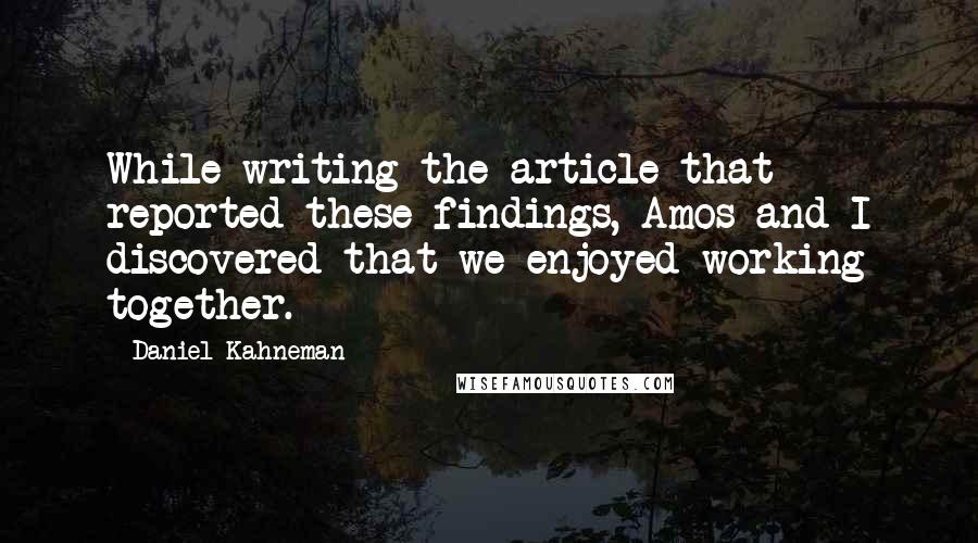 Daniel Kahneman Quotes: While writing the article that reported these findings, Amos and I discovered that we enjoyed working together.