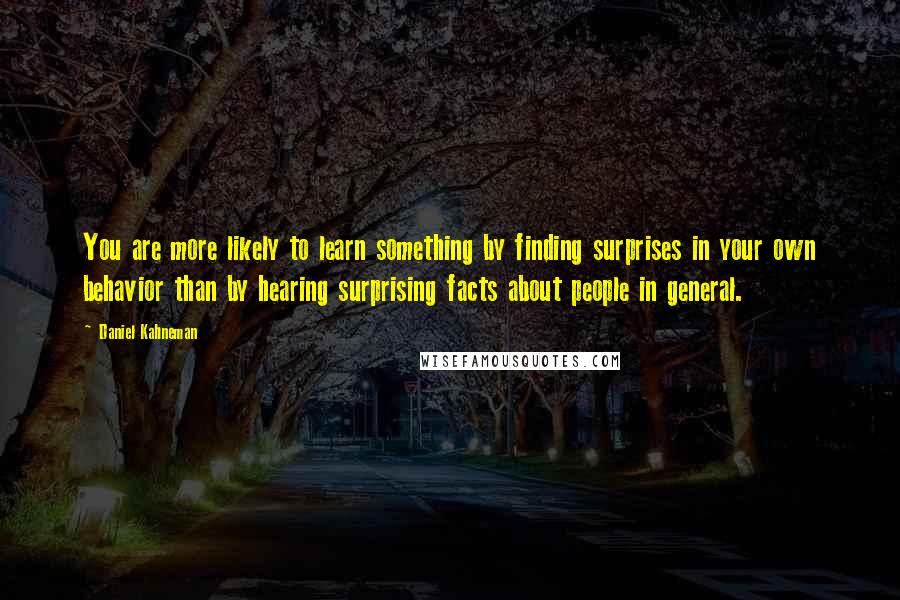 Daniel Kahneman Quotes: You are more likely to learn something by finding surprises in your own behavior than by hearing surprising facts about people in general.