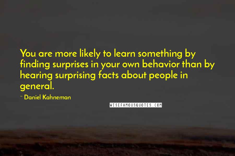 Daniel Kahneman Quotes: You are more likely to learn something by finding surprises in your own behavior than by hearing surprising facts about people in general.