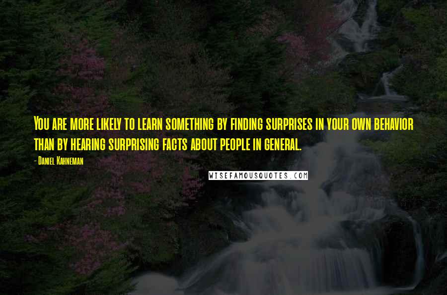 Daniel Kahneman Quotes: You are more likely to learn something by finding surprises in your own behavior than by hearing surprising facts about people in general.