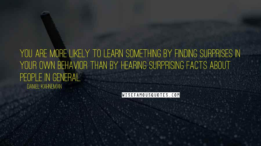 Daniel Kahneman Quotes: You are more likely to learn something by finding surprises in your own behavior than by hearing surprising facts about people in general.