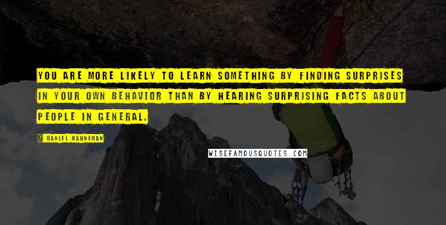 Daniel Kahneman Quotes: You are more likely to learn something by finding surprises in your own behavior than by hearing surprising facts about people in general.