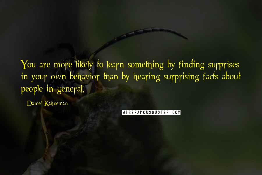 Daniel Kahneman Quotes: You are more likely to learn something by finding surprises in your own behavior than by hearing surprising facts about people in general.