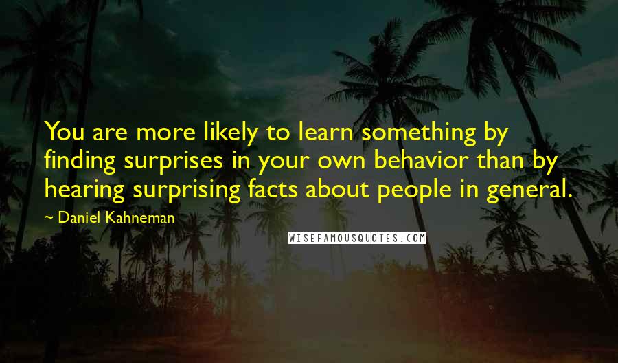 Daniel Kahneman Quotes: You are more likely to learn something by finding surprises in your own behavior than by hearing surprising facts about people in general.