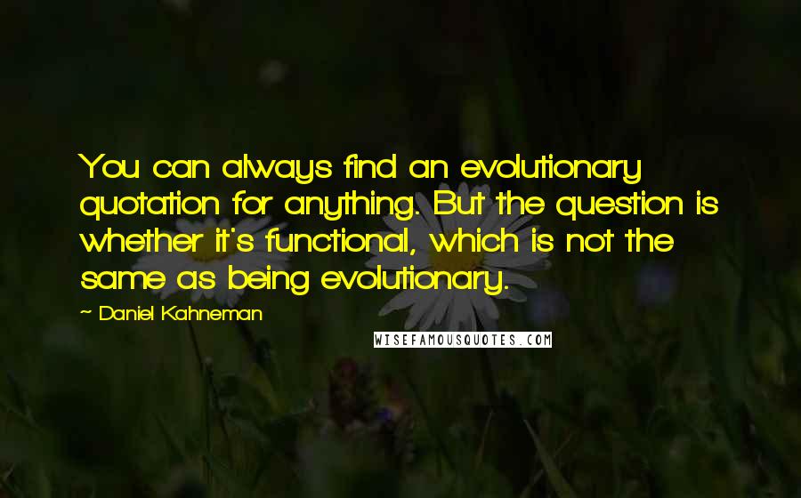 Daniel Kahneman Quotes: You can always find an evolutionary quotation for anything. But the question is whether it's functional, which is not the same as being evolutionary.