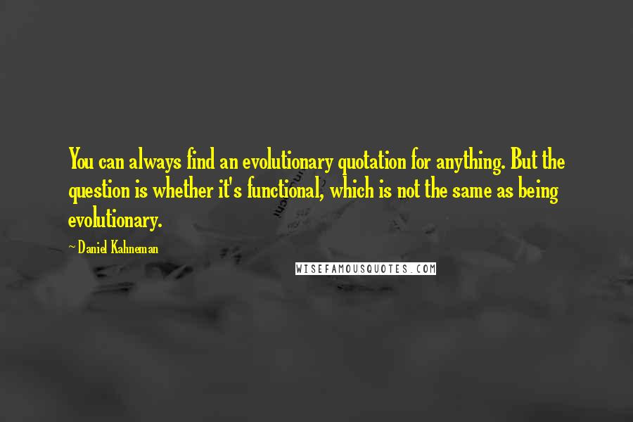 Daniel Kahneman Quotes: You can always find an evolutionary quotation for anything. But the question is whether it's functional, which is not the same as being evolutionary.