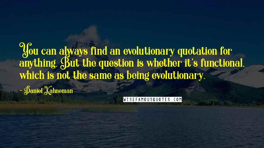 Daniel Kahneman Quotes: You can always find an evolutionary quotation for anything. But the question is whether it's functional, which is not the same as being evolutionary.