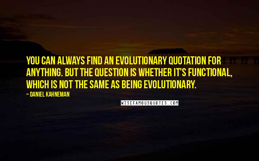 Daniel Kahneman Quotes: You can always find an evolutionary quotation for anything. But the question is whether it's functional, which is not the same as being evolutionary.