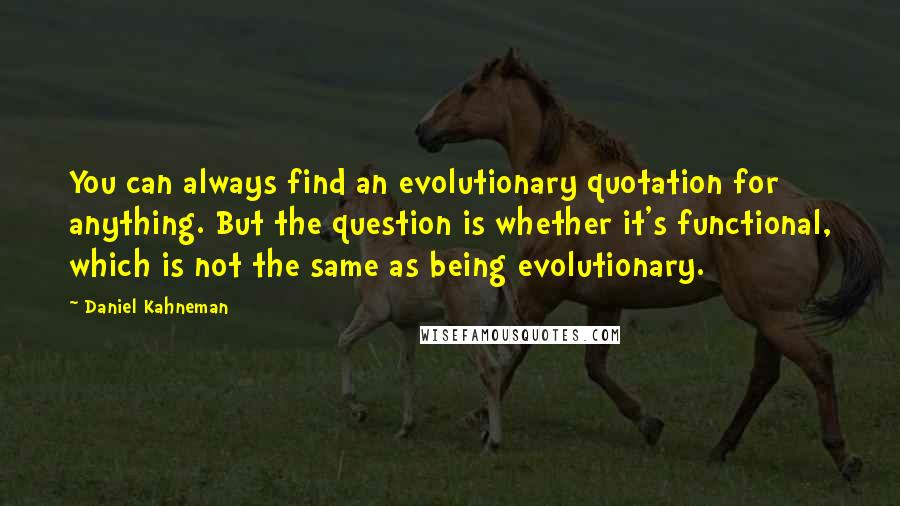 Daniel Kahneman Quotes: You can always find an evolutionary quotation for anything. But the question is whether it's functional, which is not the same as being evolutionary.