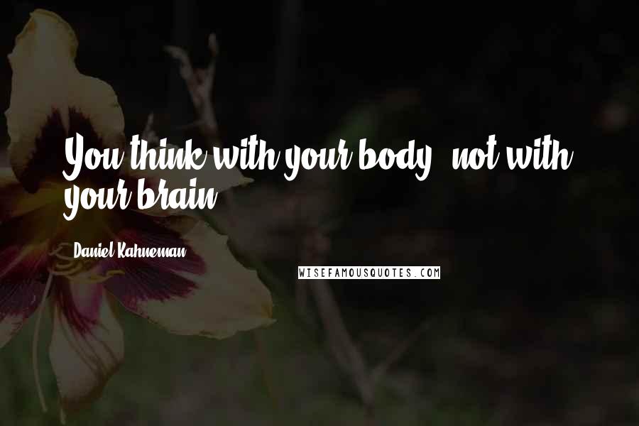 Daniel Kahneman Quotes: You think with your body, not with your brain.