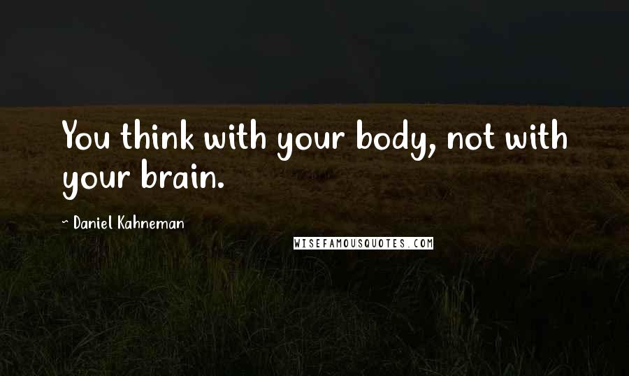 Daniel Kahneman Quotes: You think with your body, not with your brain.