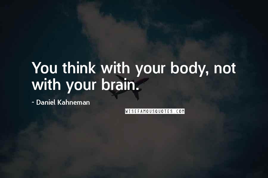 Daniel Kahneman Quotes: You think with your body, not with your brain.