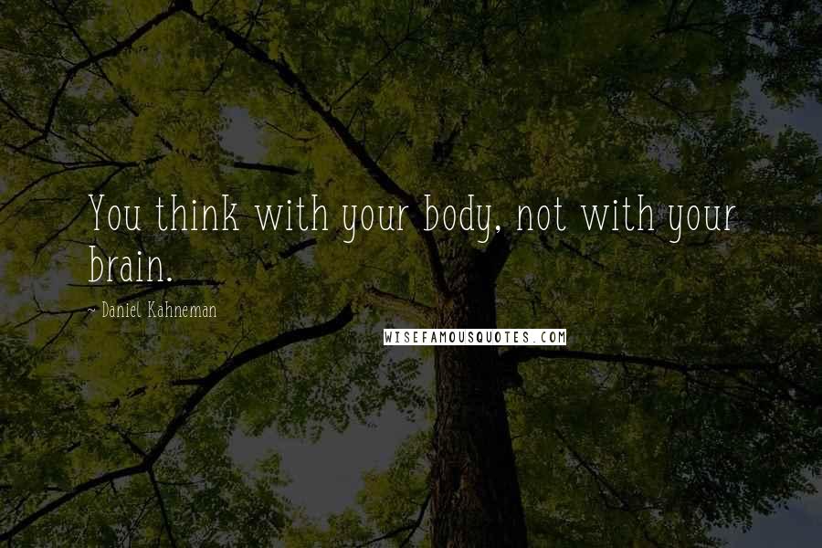 Daniel Kahneman Quotes: You think with your body, not with your brain.