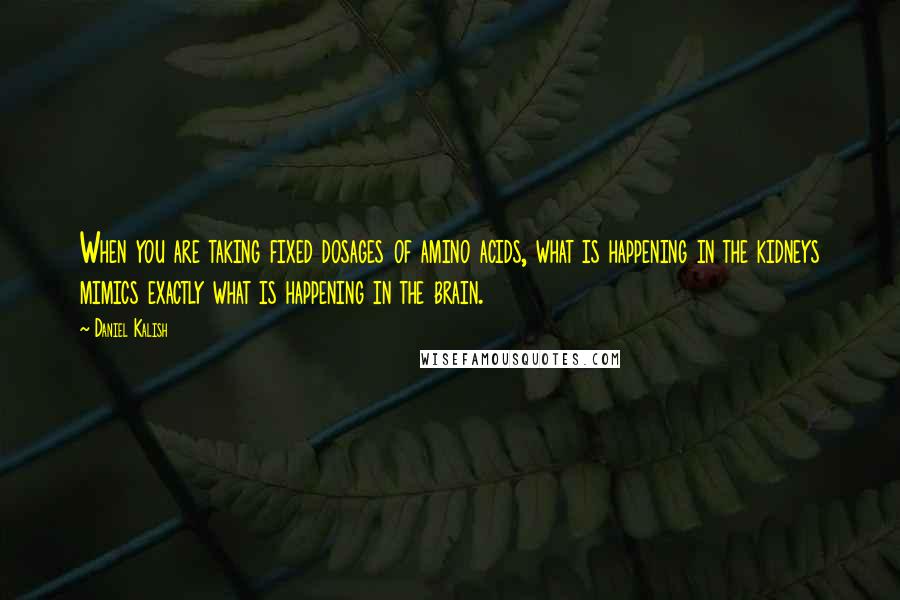 Daniel Kalish Quotes: When you are taking fixed dosages of amino acids, what is happening in the kidneys mimics exactly what is happening in the brain.