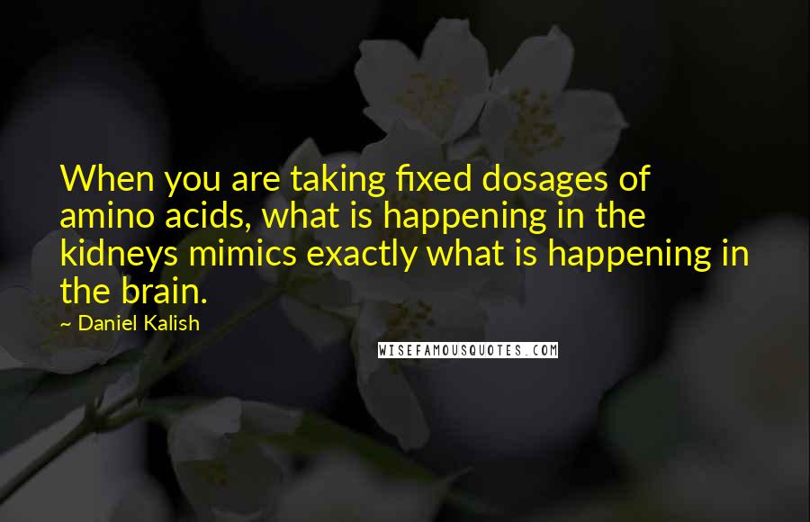 Daniel Kalish Quotes: When you are taking fixed dosages of amino acids, what is happening in the kidneys mimics exactly what is happening in the brain.