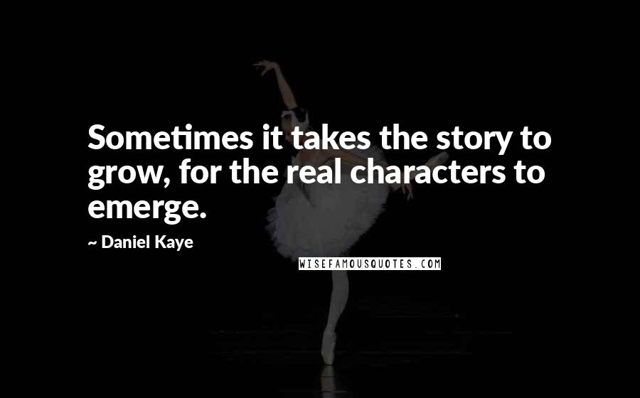 Daniel Kaye Quotes: Sometimes it takes the story to grow, for the real characters to emerge.