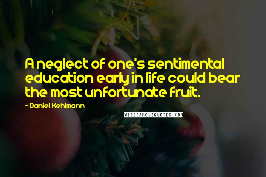 Daniel Kehlmann Quotes: A neglect of one's sentimental education early in life could bear the most unfortunate fruit.