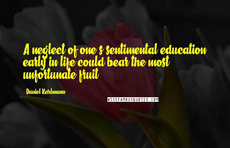 Daniel Kehlmann Quotes: A neglect of one's sentimental education early in life could bear the most unfortunate fruit.