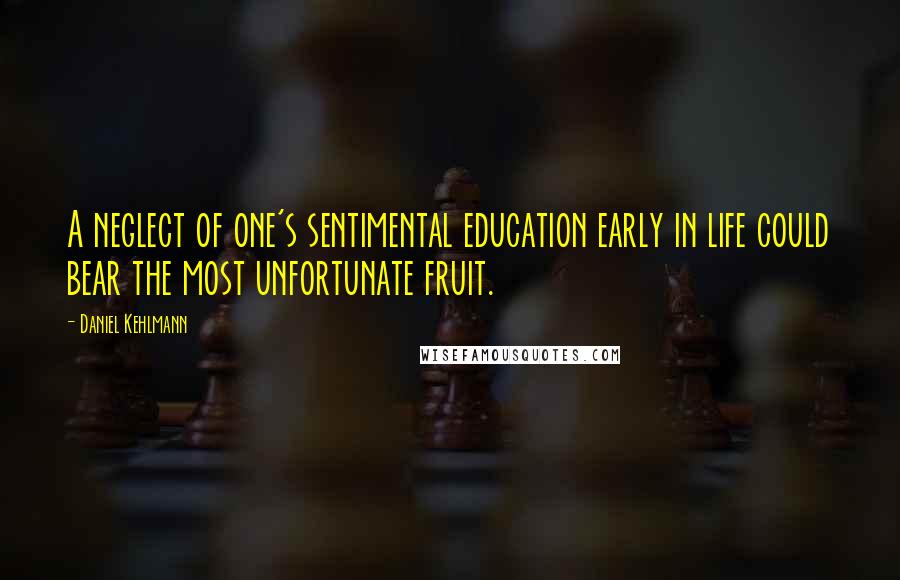 Daniel Kehlmann Quotes: A neglect of one's sentimental education early in life could bear the most unfortunate fruit.