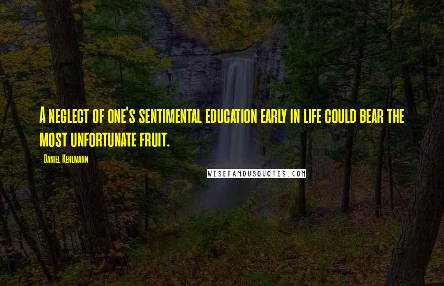 Daniel Kehlmann Quotes: A neglect of one's sentimental education early in life could bear the most unfortunate fruit.