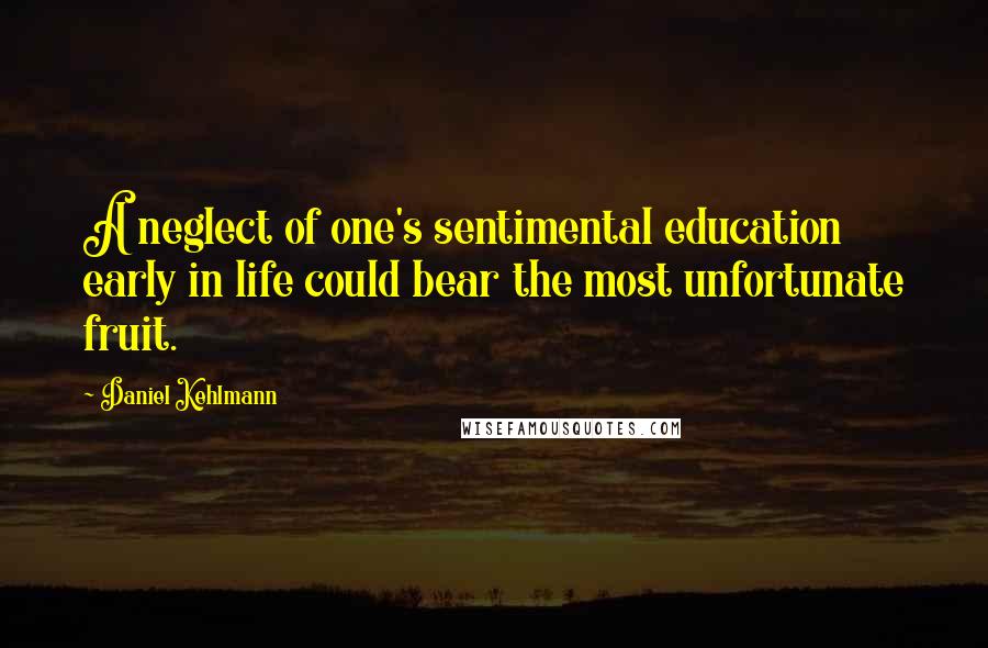 Daniel Kehlmann Quotes: A neglect of one's sentimental education early in life could bear the most unfortunate fruit.